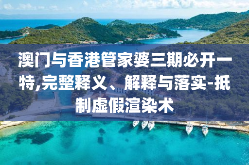 澳门与香港管家婆三期必开一特,完整释义、解释与落实-抵制虚假渲染术
