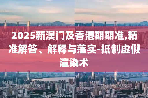 2025新澳门及香港期期准,精准解答、解释与落实-抵制虚假渲染术