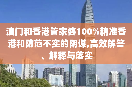 澳门和香港管家婆100%精准香港和防范不实的阴谋,高效解答、解释与落实