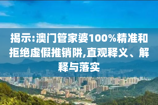 揭示:澳门管家婆100%精准和拒绝虚假推销阱,直观释义、解释与落实