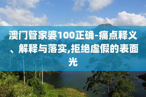 澳门管家婆100正确-痛点释义、解释与落实,拒绝虚假的表面光