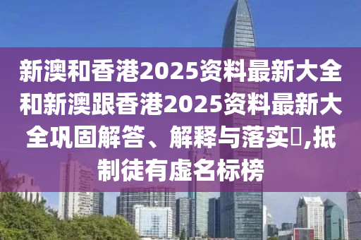 新澳和香港2025资料最新大全和新澳跟香港2025资料最新大全巩固解答、解释与落实?,抵制徒有虚名标榜