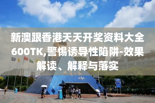 新澳跟香港天天开奖资料大全600TK,警惕诱导性陷阱-效果解读、解释与落实