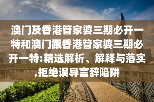 澳门及香港管家婆三期必开一特和澳门跟香港管家婆三期必开一特:精选解析、解释与落实,拒绝误导言辞陷阱
