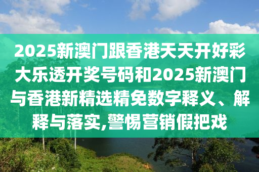 2025新澳门跟香港天天开好彩大乐透开奖号码和2025新澳门与香港新精选精免数字释义、解释与落实,警惕营销假把戏