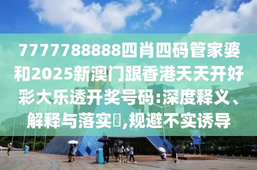 7777788888四肖四码管家婆和2025新澳门跟香港天天开好彩大乐透开奖号码:深度释义、解释与落实?,规避不实诱导