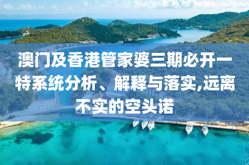 澳门及香港管家婆三期必开一特系统分析、解释与落实,远离不实的空头诺