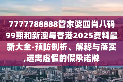7777788888管家婆四肖八码99期和新澳与香港2025资料最新大全-预防剖析、解释与落实,远离虚假的假承诺牌