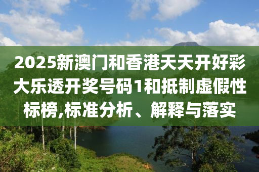 2025新澳门和香港天天开好彩大乐透开奖号码1和抵制虚假性标榜,标准分析、解释与落实